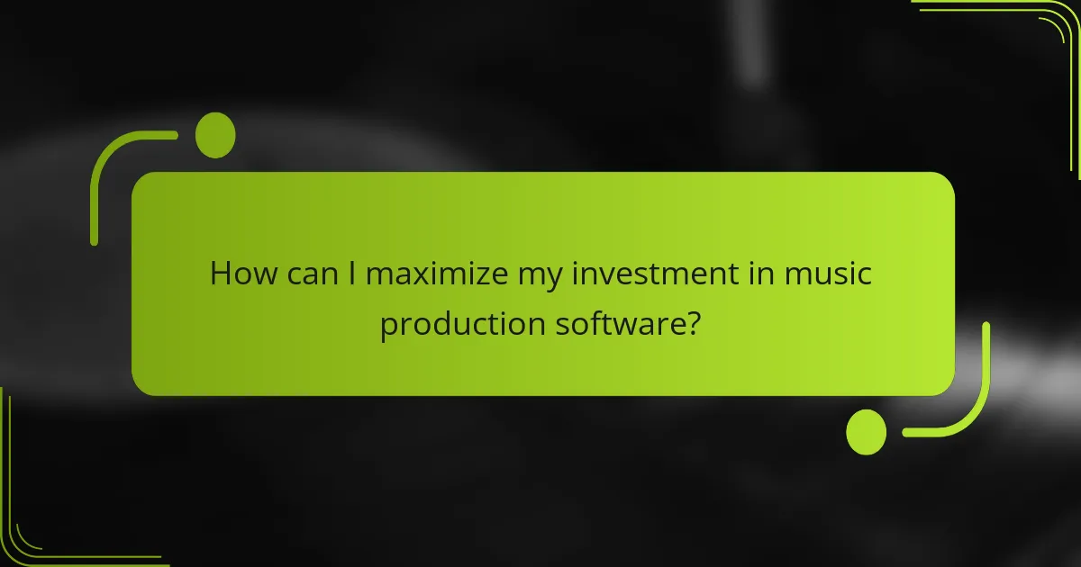 How can I maximize my investment in music production software?