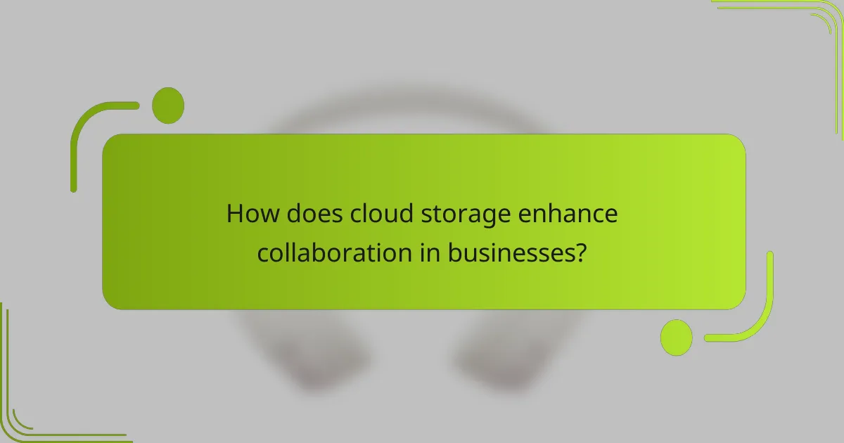 How does cloud storage enhance collaboration in businesses?