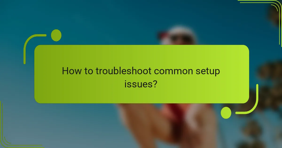 How to troubleshoot common setup issues?