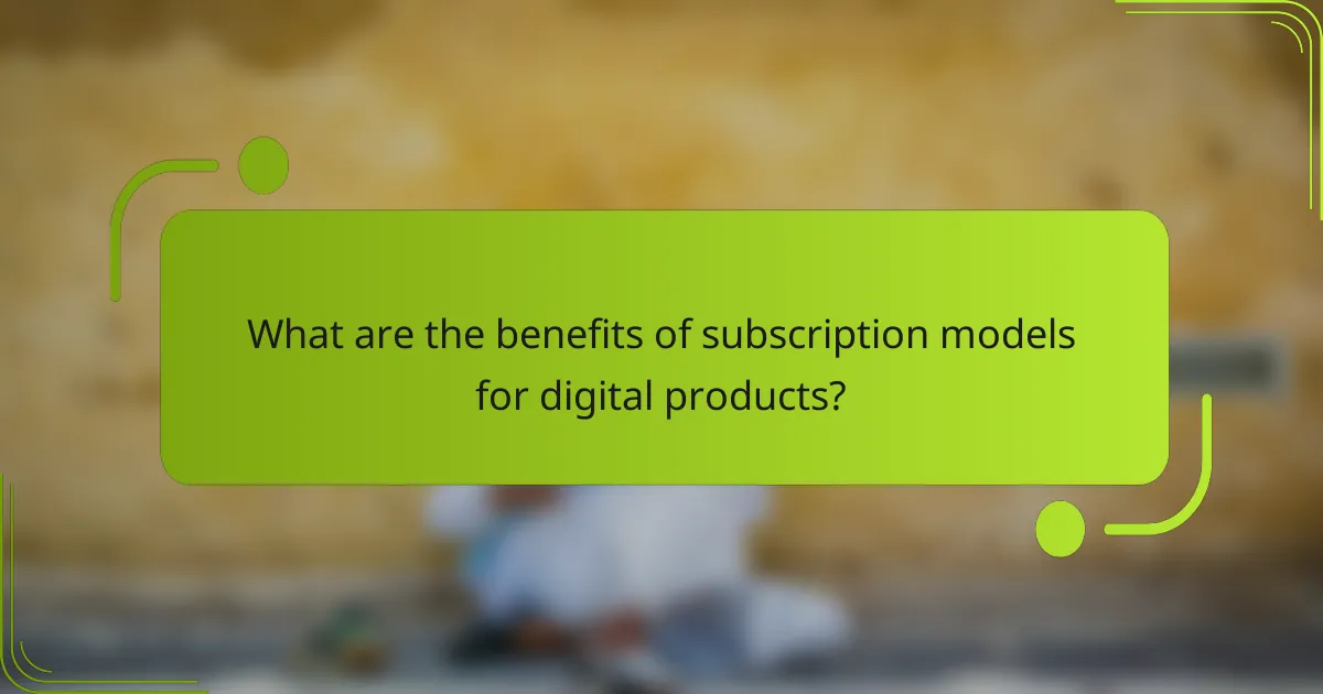 What are the benefits of subscription models for digital products?
